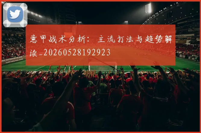 意甲战术分析:主流打法与趋势解读_20260528192923