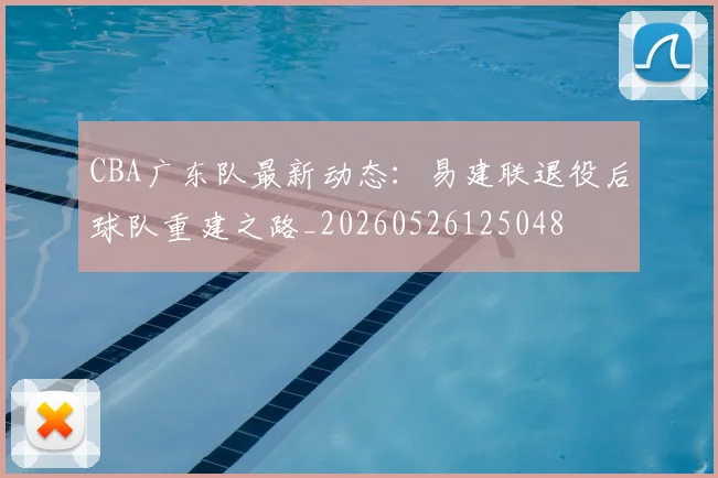 CBA广东队最新动态:易建联退役后球队重建之路_20260526125048
