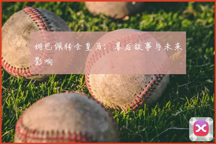 姆巴佩转会皇马：幕后故事与未来影响