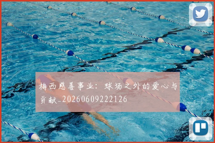 梅西慈善事业:球场之外的爱心与贡献_20260609222126