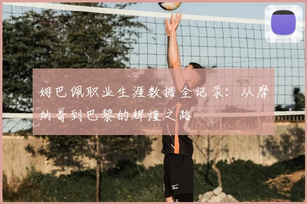 姆巴佩职业生涯数据全记录：从摩纳哥到巴黎的辉煌之路