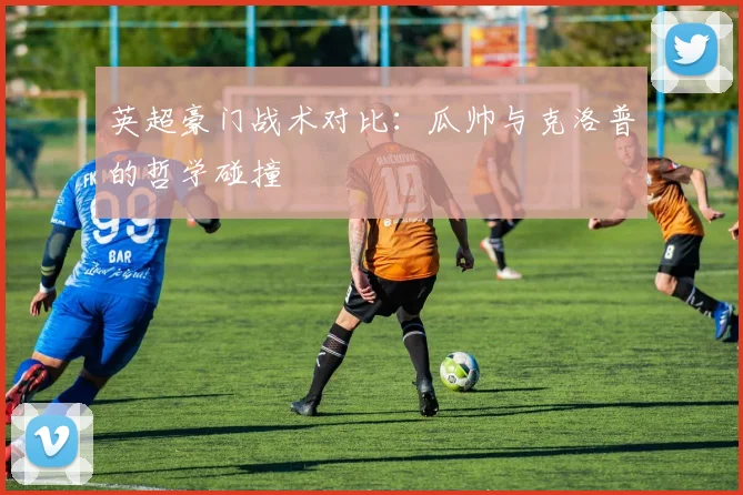 英超豪门战术对比:瓜帅与克洛普的哲学碰撞