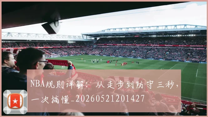 NBA规则详解:从走步到防守三秒,一次搞懂_20260521201427