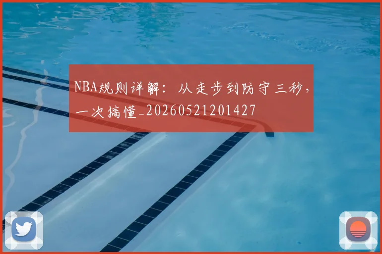 NBA规则详解:从走步到防守三秒,一次搞懂_20260521201427