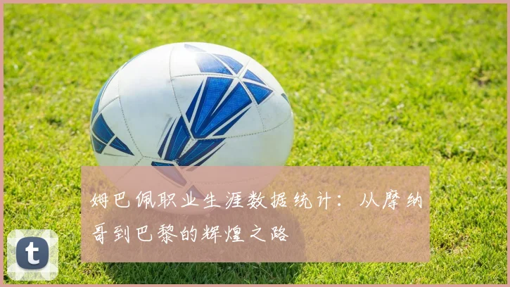 姆巴佩职业生涯数据统计:从摩纳哥到巴黎的辉煌之路