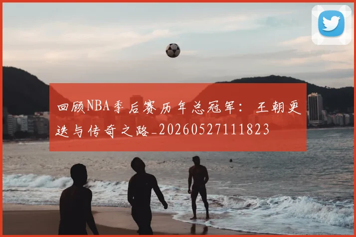 回顾NBA季后赛历年总冠军：王朝更迭与传奇之路_20260527111823
