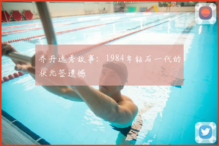 乔丹选秀故事:1984年钻石一代的状元签遗憾