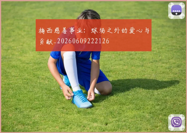 梅西慈善事业:球场之外的爱心与贡献_20260609222126