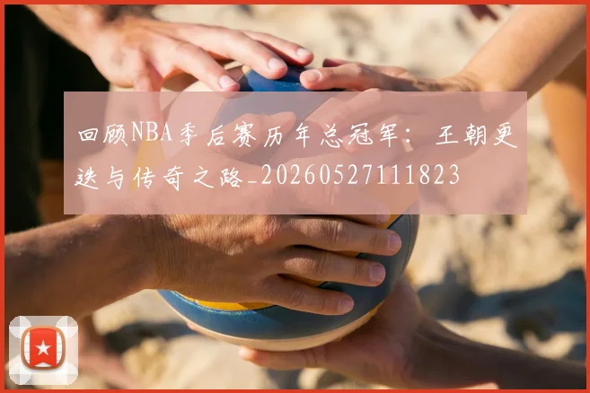 回顾NBA季后赛历年总冠军：王朝更迭与传奇之路_20260527111823
