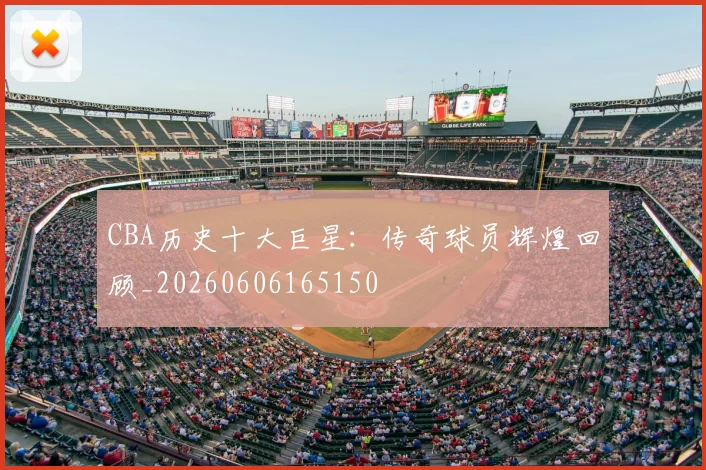 CBA历史十大巨星：传奇球员辉煌回顾_20260606165150