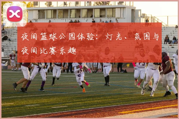 夜间篮球公园体验:灯光、氛围与夜间比赛乐趣