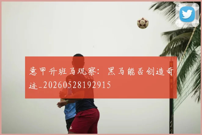 意甲升班马观察：黑马能否创造奇迹_20260528192915