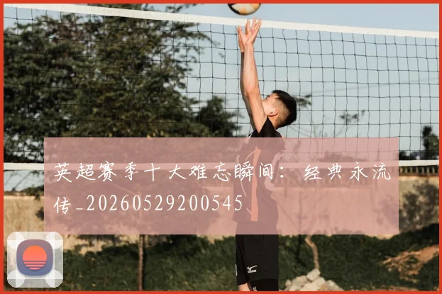 英超赛季十大难忘瞬间:经典永流传_20260529200545