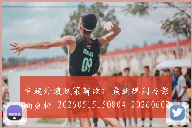 中超外援政策解读:最新规则与影响分析_20260515150804_20260607160738