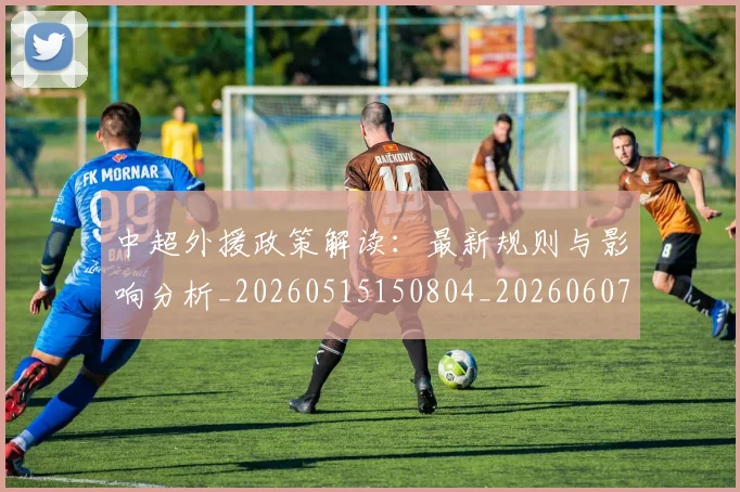 中超外援政策解读:最新规则与影响分析_20260515150804_20260607160738