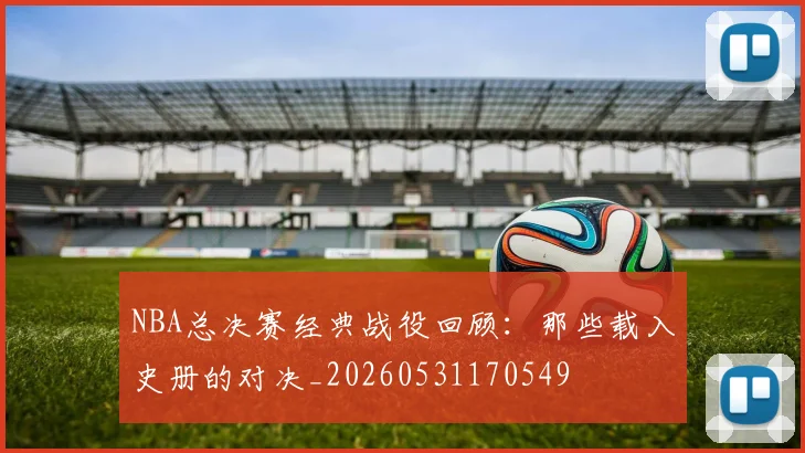 NBA总决赛经典战役回顾:那些载入史册的对决_20260531170549